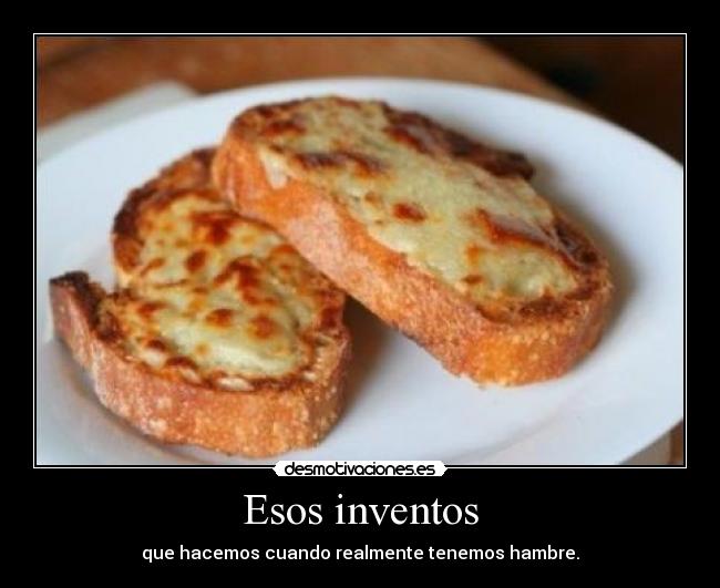 Esos inventos - que hacemos cuando realmente tenemos hambre.