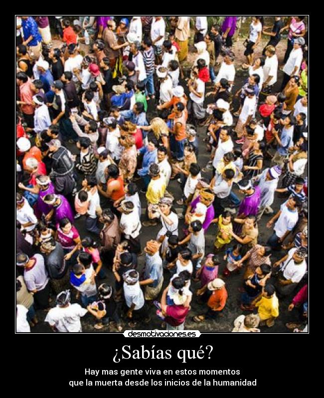 ¿Sabías qué? - Hay mas gente viva en estos momentos
que la muerta desde los inicios de la humanidad