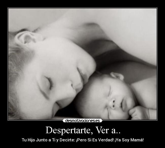 Despertarte, Ver a.. - Tu Hijo Junto a Ti y Decirte: ¡Pero Si Es Verdad! ¡Ya Soy Mamá!