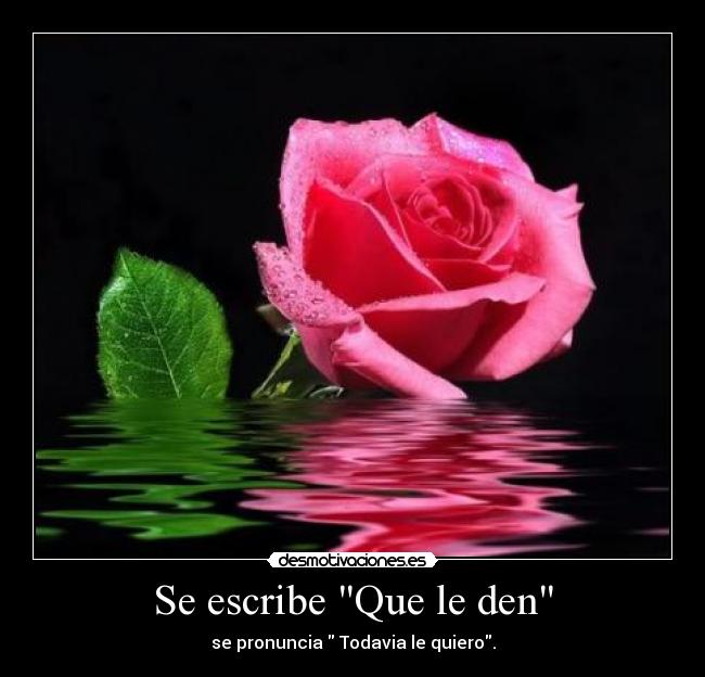 Se escribe Que le den - se pronuncia Todavia le quiero.