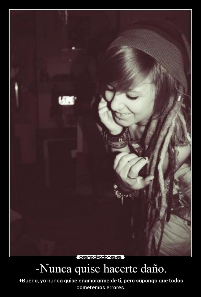 -Nunca quise hacerte daño. - +Bueno, yo nunca quise enamorarme de ti, pero supongo que todos
cometemos errores.