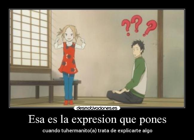 Esa es la expresion que pones - cuando tuhermanito(a) trata de explicarte algo