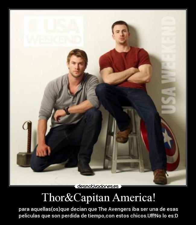 Thor&Capitan America! - para aquellas(os)que decian que The Avengers iba ser una de esas
peliculas que son perdida de tiempo,con estos chicos.Uff!No lo es:D