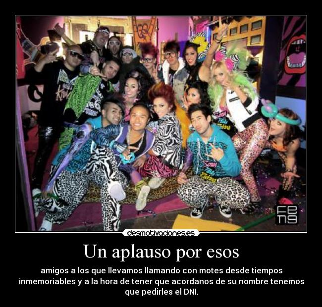 Un aplauso por esos - amigos a los que llevamos llamando con motes desde tiempos
inmemoriables y a la hora de tener que acordanos de su nombre tenemos
que pedirles el DNI.