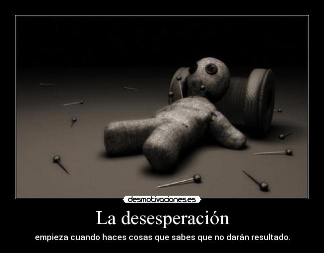 La desesperación - empieza cuando haces cosas que sabes que no darán resultado.