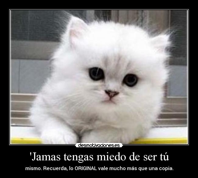 Jamas tengas miedo de ser tú - mismo. Recuerda, lo ORIGINAL vale mucho más que una copia.
