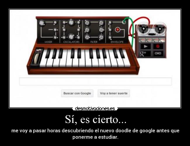Sí, es cierto... - me voy a pasar horas descubriendo el nuevo doodle de google antes que
ponerme a estudiar.