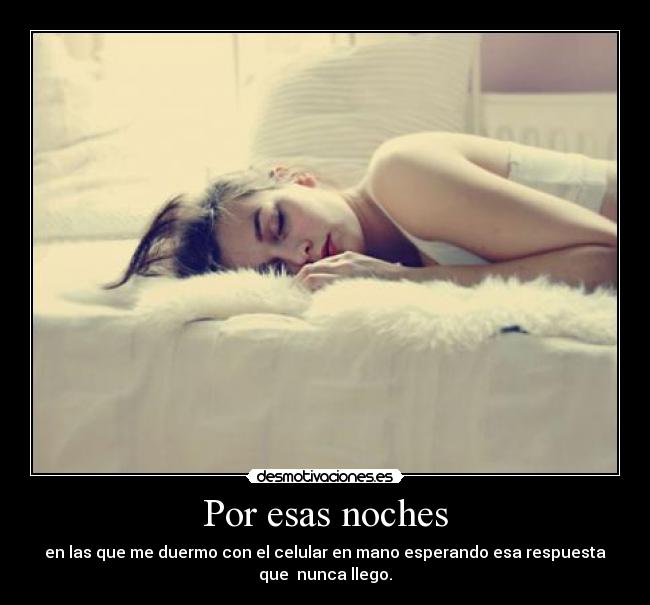 Por esas noches - en las que me duermo con el celular en mano esperando esa respuesta
que nunca llego.
