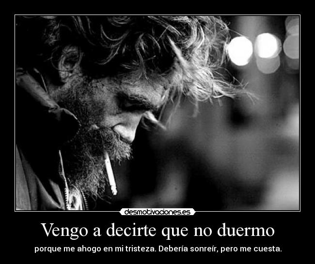 Vengo a decirte que no duermo - porque me ahogo en mi tristeza. Debería sonreír, pero me cuesta.