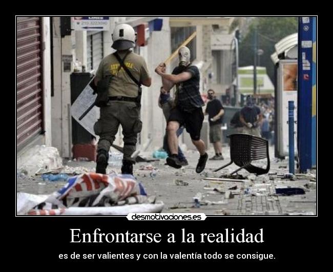 Enfrontarse a la realidad - es de ser valientes y con la valentía todo se consigue.