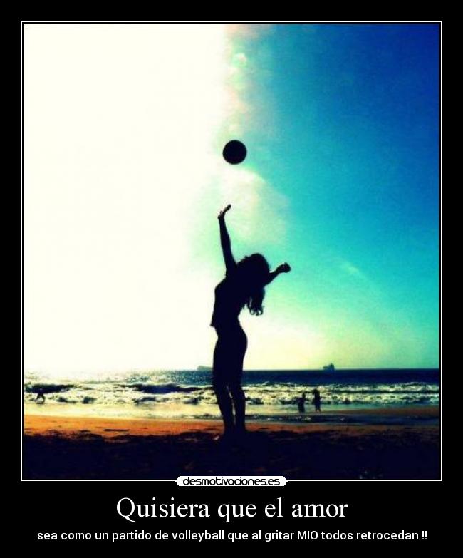 Quisiera que el amor - sea como un partido de volleyball que al gritar MIO todos retrocedan !!