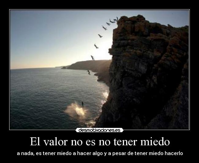 El valor no es no tener miedo - a nada, es tener miedo a hacer algo y a pesar de tener miedo hacerlo