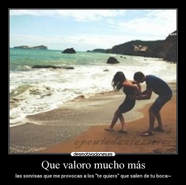 Que valoro mucho más - las sonrisas que me provocas a los te quiero que salen de tu boca~