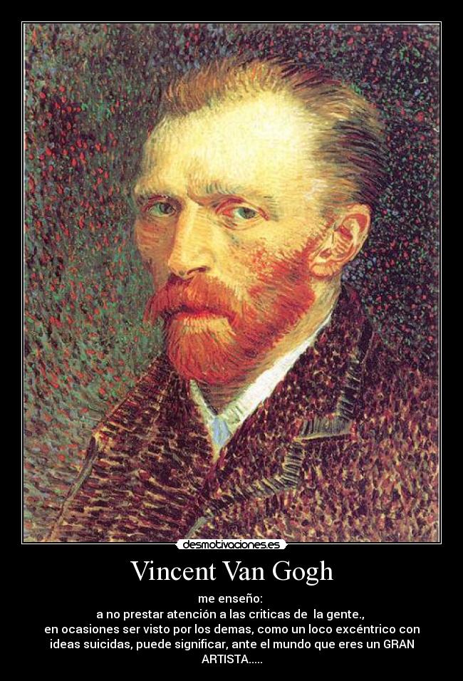 Vincent Van Gogh - me enseño: 
a no prestar atención a las criticas de  la gente., 
en ocasiones ser visto por los demas, como un loco excéntrico con
ideas suicidas, puede significar, ante el mundo que eres un GRAN
ARTISTA.....