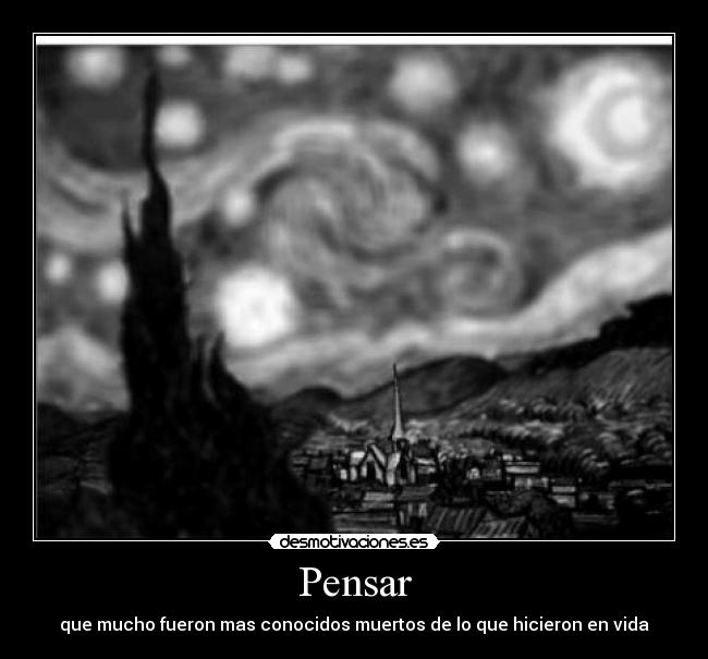 Pensar - que mucho fueron mas conocidos muertos de lo que hicieron en vida