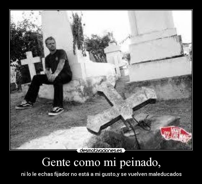 Gente como mi peinado, - ni lo le echas fijador no está a mi gusto,y se vuelven maleducados