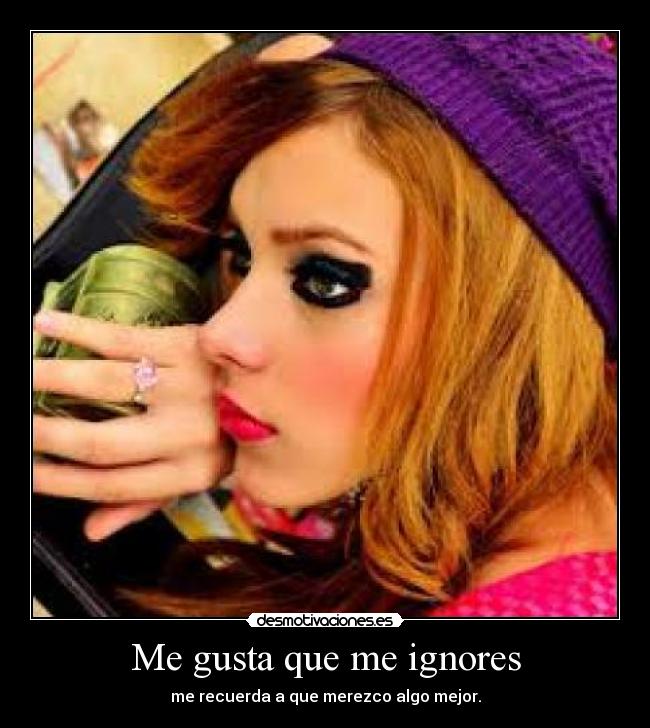 Me gusta que me ignores - me recuerda a que merezco algo mejor.