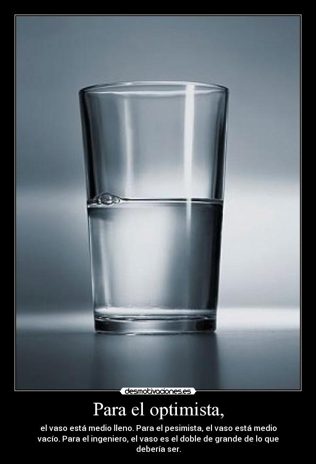 Para el optimista, - el vaso está medio lleno. Para el pesimista, el vaso está medio
vacío. Para el ingeniero, el vaso es el doble de grande de lo que
debería ser.