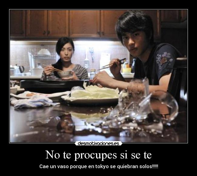 No te procupes si se te - Cae un vaso porque en tokyo se quiebran solos!!!!!