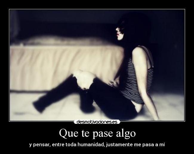 Que te pase algo - y pensar, entre toda humanidad, justamente me pasa a mí