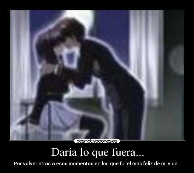 Daría lo que fuera... - Por volver atrás a esos momentos en los que fuí el más feliz de mi vida...
