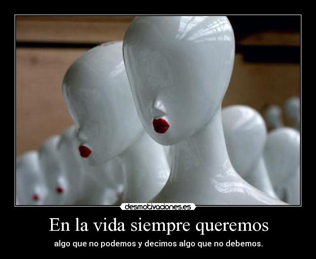 En la vida siempre queremos - algo que no podemos y decimos algo que no debemos.
