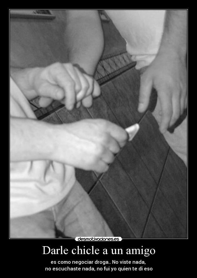 Darle chicle a un amigo - es como negociar droga.. No viste nada, 
no escuchaste nada, no fui yo quien te di eso