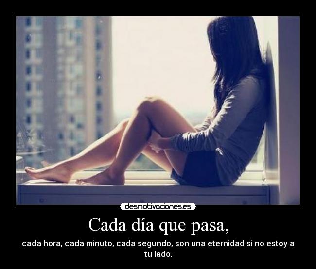 Cada día que pasa, - cada hora, cada minuto, cada segundo, son una eternidad si no estoy a tu lado.