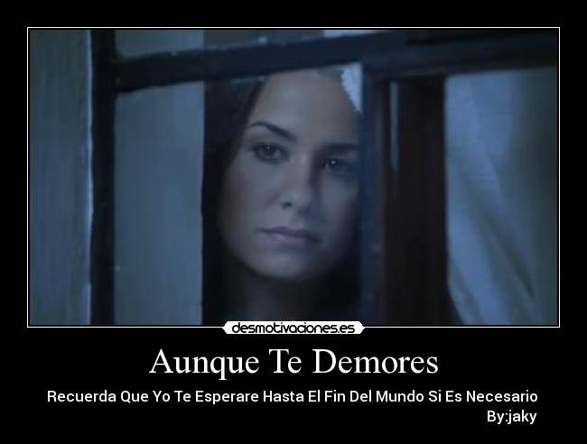 Aunque Te Demores - Recuerda Que Yo Te Esperare Hasta El Fin Del Mundo Si Es Necesario 
                                                                                                                         By:jaky