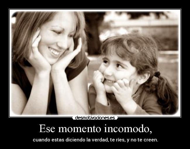 Ese momento incomodo, - cuando estas diciendo la verdad, te ríes, y no te creen.