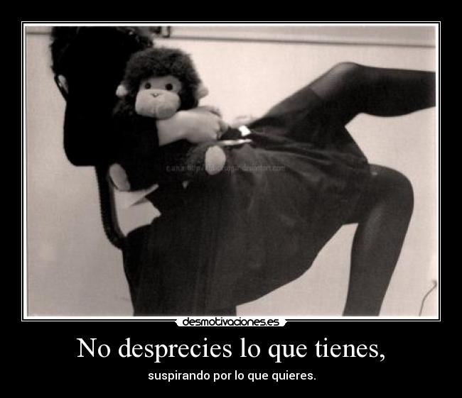 No desprecies lo que tienes, - 