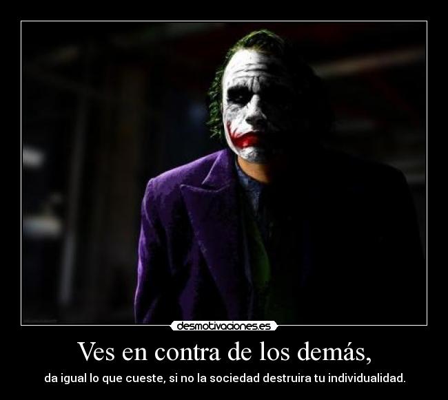 Ves en contra de los demás, - da igual lo que cueste, si no la sociedad destruira tu individualidad.