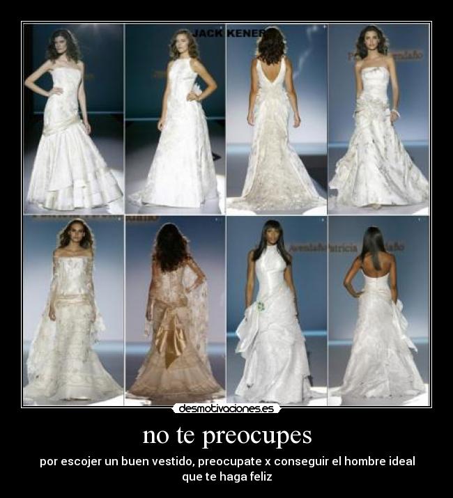 no te preocupes - por escojer un buen vestido, preocupate x conseguir el hombre ideal que te haga feliz