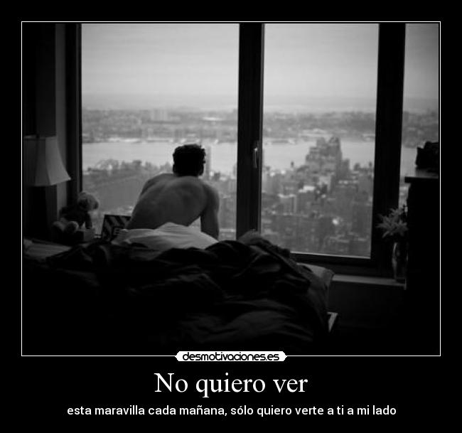 No quiero ver - esta maravilla cada mañana, sólo quiero verte a ti a mi lado