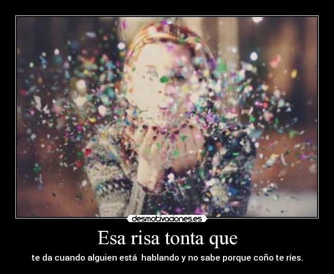 Esa risa tonta que - te da cuando alguien está hablando y no sabe porque coño te ríes.