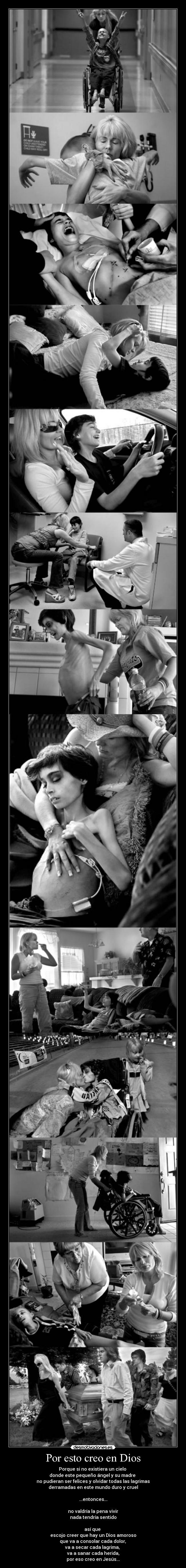 Por esto creo en Dios - Porque si no existiera un cielo
donde este pequeño ángel y su madre
no pudieran ser felices y olvidar todas las lagrimas
derramadas en este mundo duro y cruel
...entonces...
no valdría la pena vivir
nada tendría sentido
así que
escojo creer que hay un Dios amoroso
que va a consolar cada dolor,
va a secar cada lagrima,
va a sanar cada herida,
por eso creo en Jesús...