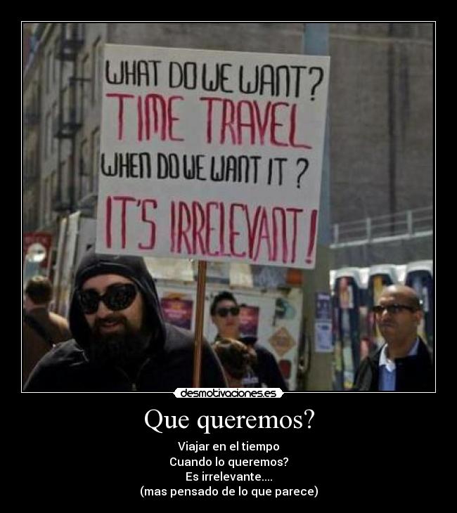 Que queremos? - Viajar en el tiempo
Cuando lo queremos?
Es irrelevante....
(mas pensado de lo que parece)