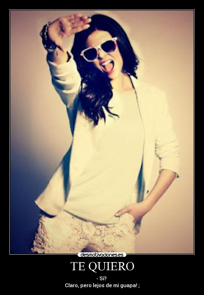 TE QUIERO - - Si?
Claro, pero lejos de mi guapa! ;