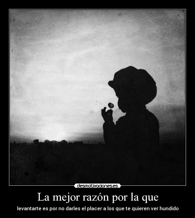 La mejor razón por la que - levantarte es por no darles el placer a los que te quieren ver hundido