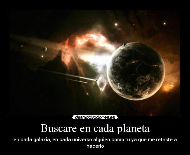 Buscare en cada planeta - en cada galaxia, en cada universo alguien como tu ya que me retaste a hacerlo