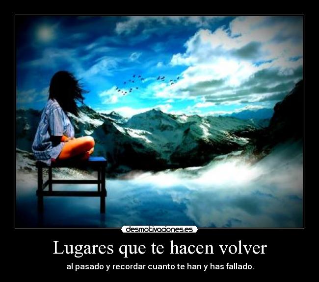 Lugares que te hacen volver - al pasado y recordar cuanto te han y has fallado.