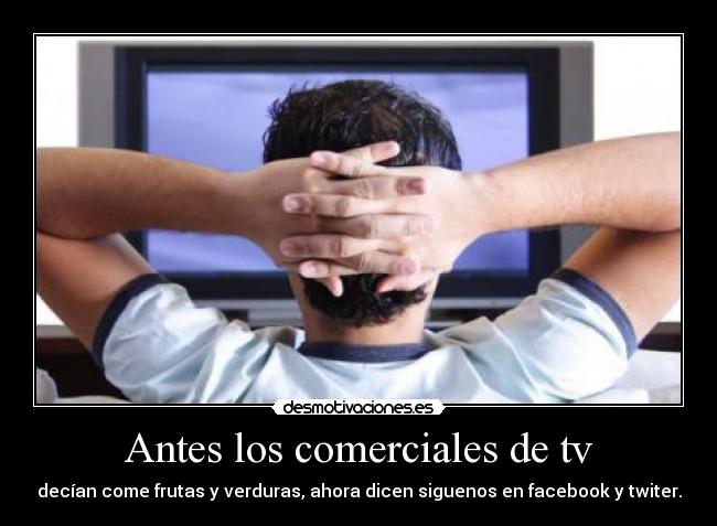 Antes los comerciales de tv - decían come frutas y verduras, ahora dicen siguenos en facebook y twiter.