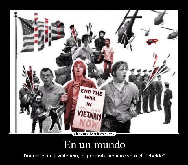 En un mundo - Donde reina la violencia,  el pacifista siempre sera el rebelde