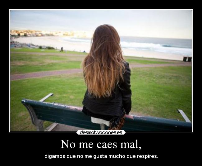 No me caes mal, - digamos que no me gusta mucho que respires.