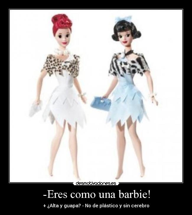 -Eres como una barbie! - + ¿Alta y guapa? - No de plástico y sin cerebro