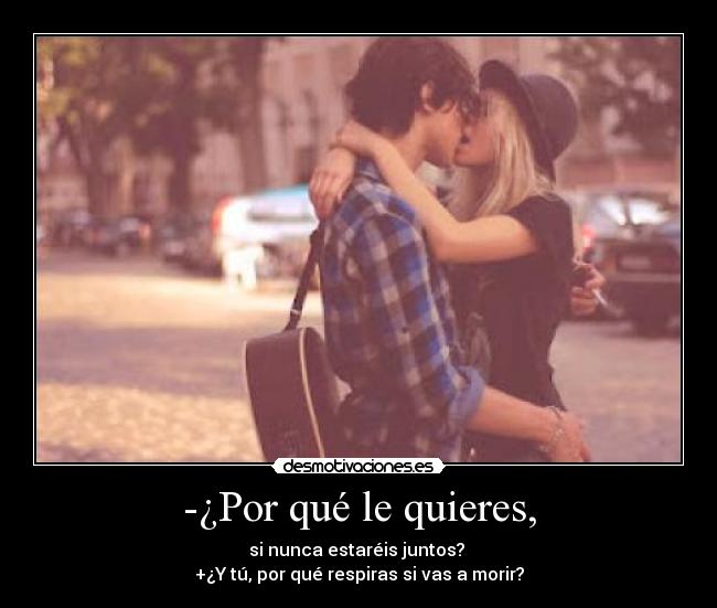 -¿Por qué le quieres, - si nunca estaréis juntos?
+¿Y tú, por qué respiras si vas a morir?