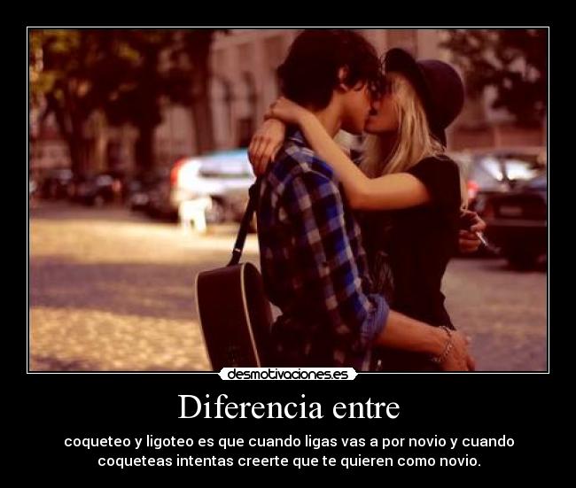 Diferencia entre - coqueteo y ligoteo es que cuando ligas vas a por novio y cuando
coqueteas intentas creerte que te quieren como novio.