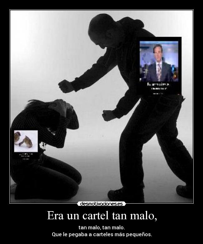 Era un cartel tan malo, - tan malo, tan malo.
Que le pegaba a carteles más pequeños.