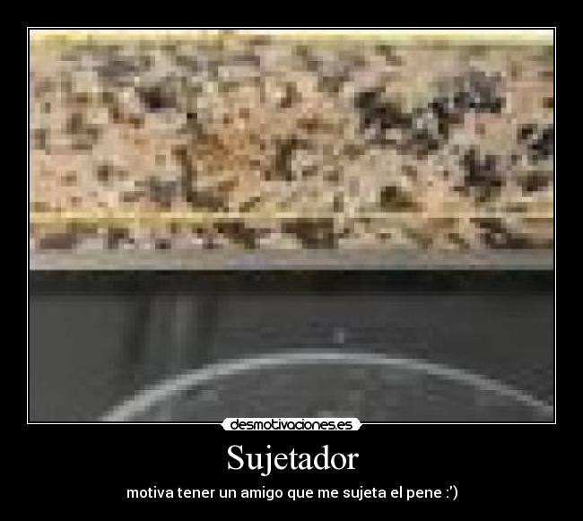 Sujetador - motiva tener un amigo que me sujeta el pene :)