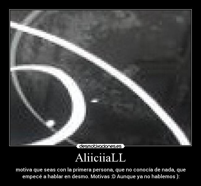 AliiciiaLL - motiva que seas con la primera persona, que no conocía de nada, que
empecé a hablar en desmo. Motivas :D Aunque ya no hablemos ):